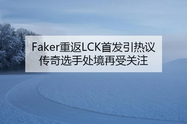 Faker重返LCK首发引热议 传奇选手处境再受关注